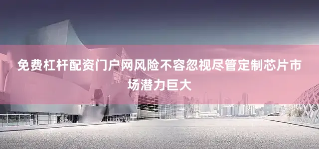 免费杠杆配资门户网　　风险不容忽视　　尽管定制芯片市场潜力巨大
