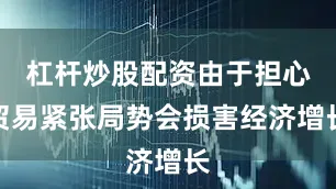 杠杆炒股配资由于担心贸易紧张局势会损害经济增长