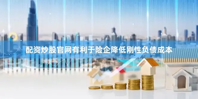 配资炒股官网有利于险企降低刚性负债成本