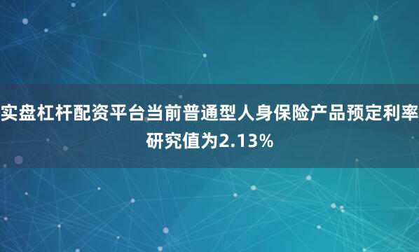 实盘杠杆配资平台当前普通型人身保险产品预定利率研究值为2.13%