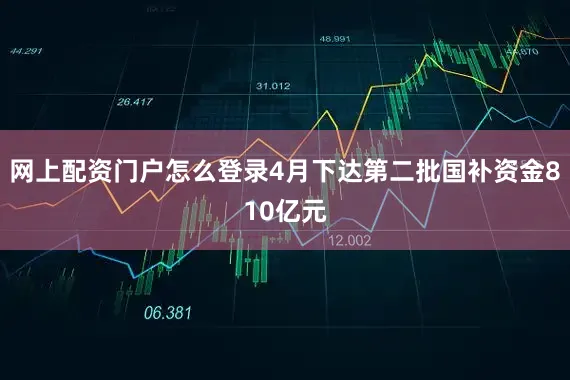 网上配资门户怎么登录4月下达第二批国补资金810亿元