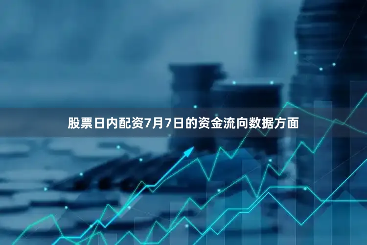股票日内配资7月7日的资金流向数据方面