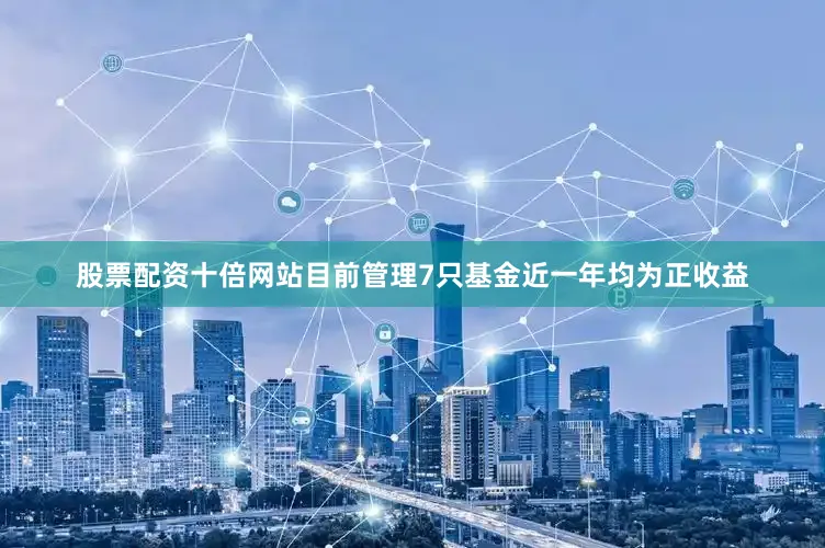 股票配资十倍网站目前管理7只基金近一年均为正收益