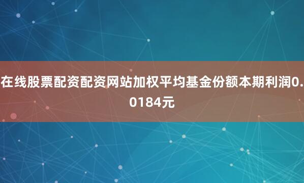 在线股票配资配资网站加权平均基金份额本期利润0.0184元
