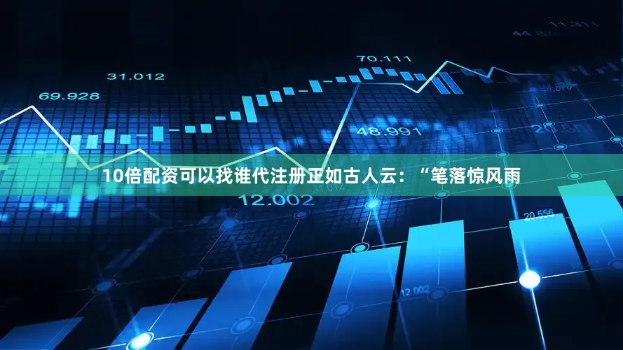 10倍配资可以找谁代注册正如古人云：“笔落惊风雨