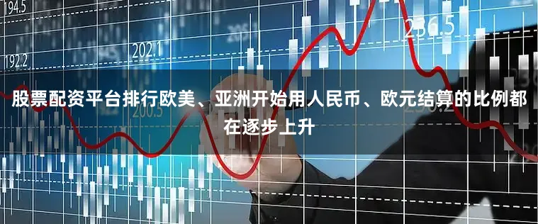 股票配资平台排行欧美、亚洲开始用人民币、欧元结算的比例都在逐步上升