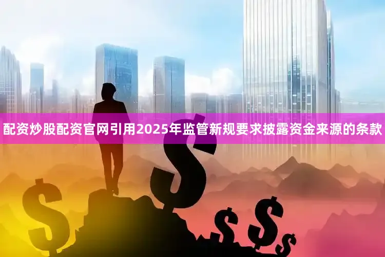 配资炒股配资官网引用2025年监管新规要求披露资金来源的条款