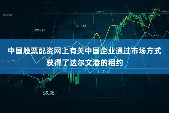 中国股票配资网上有关中国企业通过市场方式获得了达尔文港的租约