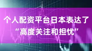 个人配资平台日本表达了“高度关注和担忧”