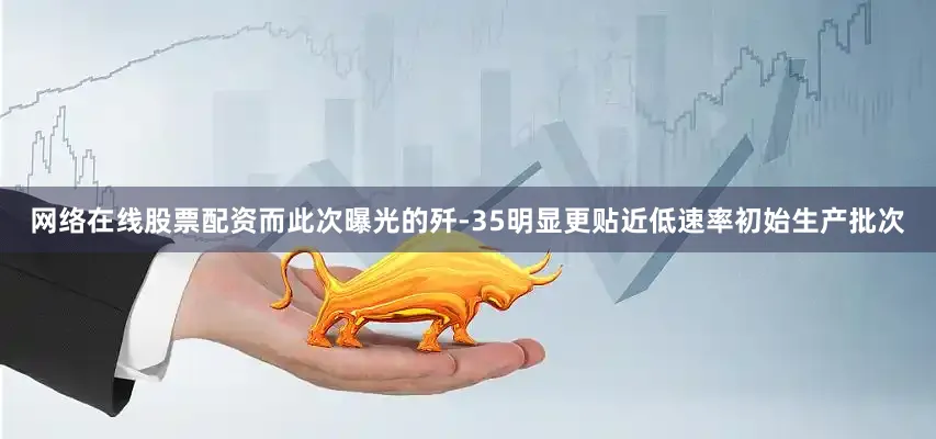 网络在线股票配资而此次曝光的歼-35明显更贴近低速率初始生产批次