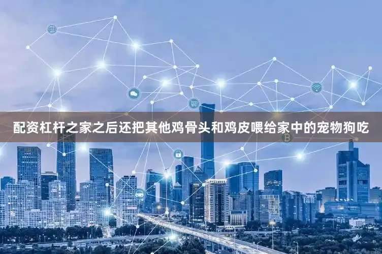 配资杠杆之家之后还把其他鸡骨头和鸡皮喂给家中的宠物狗吃