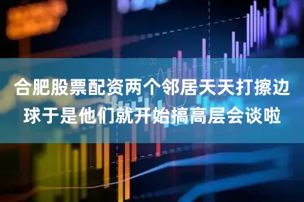 合肥股票配资两个邻居天天打擦边球于是他们就开始搞高层会谈啦