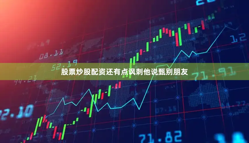 股票炒股配资还有点讽刺他说甄别朋友