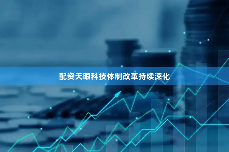 配资天眼科技体制改革持续深化