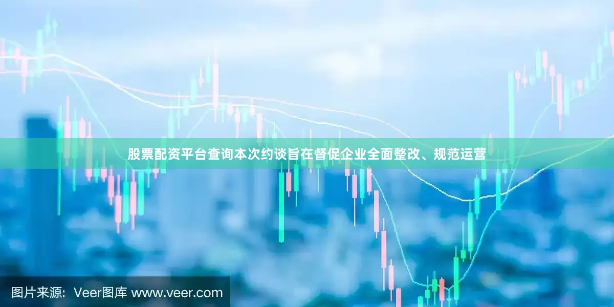 股票配资平台查询本次约谈旨在督促企业全面整改、规范运营